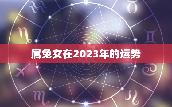 属兔女在2023年的运势，1963年属兔女在2023年的运势