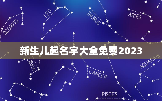 新生儿起名字大全免费2023，新生儿起名字大全免费2023年男孩