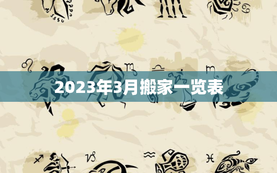 2023年3月搬家一览表，2023年几月搬家最好