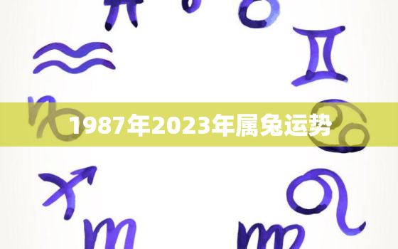 1987年2023年属兔运势，1987年兔子2023年运势