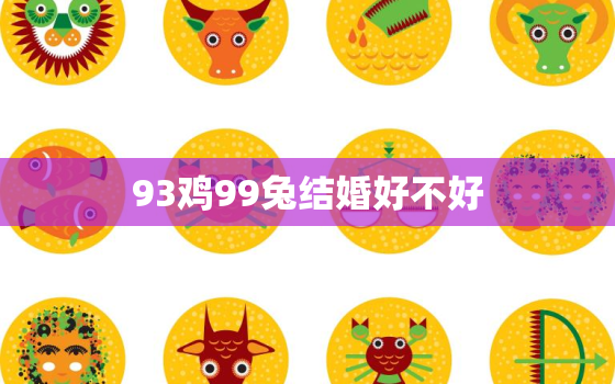 93鸡99兔结婚好不好，93鸡和99兔的姻缘