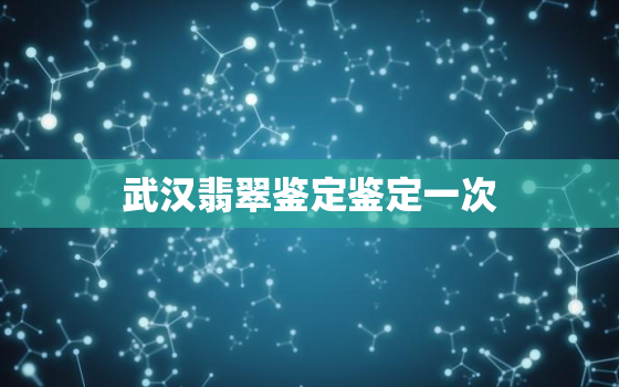 武汉翡翠鉴定鉴定一次，武汉检测翡翠哪里可以