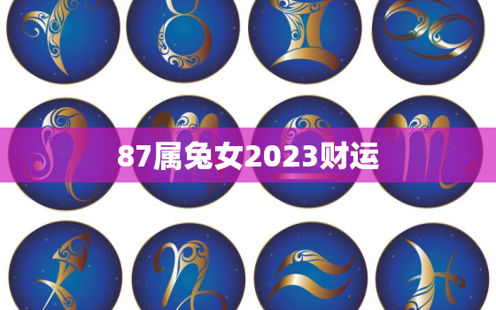 87属兔女2023财运，87兔女2023年运势