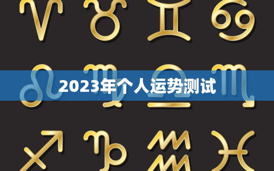 2023年个人运势测试，2023年运势12生肖运势