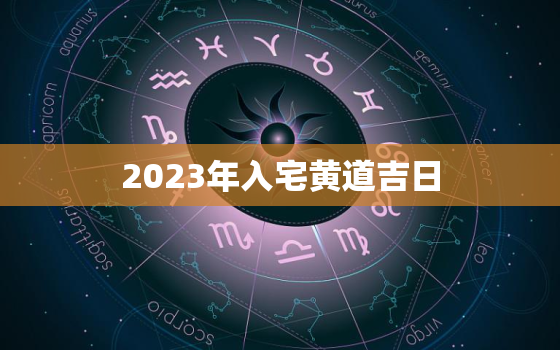 2023年入宅黄道吉日，2023年3月入宅黄道吉日