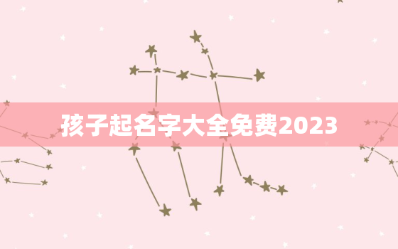 孩子起名字大全免费2023，孩子起名字大全免费2020年男孩