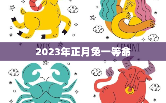 2023年正月兔一等命，属兔几月出生是一等命