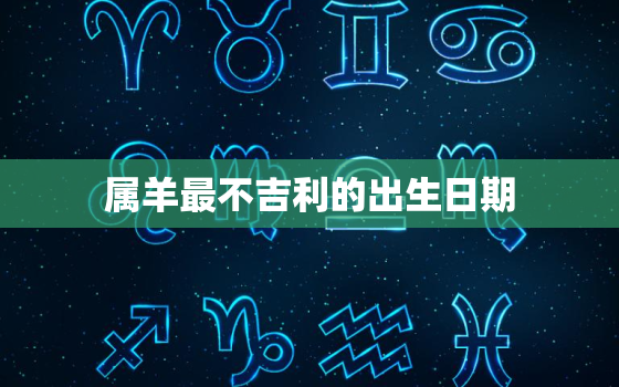 属羊最不吉利的出生日期，属羊最不吉利的出生日期是什么