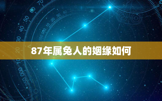 87年属兔人的姻缘如何，87年属兔人的婚姻与命运