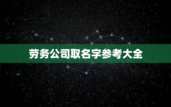 劳务公司取名字参考大全，劳务公司起名字大全免费