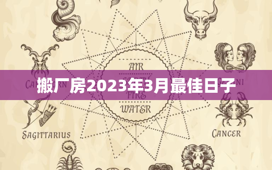 搬厂房2023年3月最佳日子，搬厂房2021年3月最佳日子