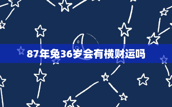 87年兔36岁会有横财运吗，87年兔36岁是什么年