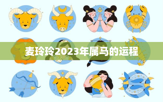 麦玲玲2023年属马的运程，麦玲玲2022年属马运势