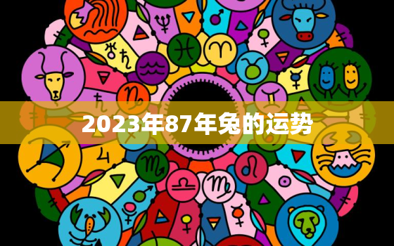 2023年87年兔的运势，2023年属兔1987人的全年运势