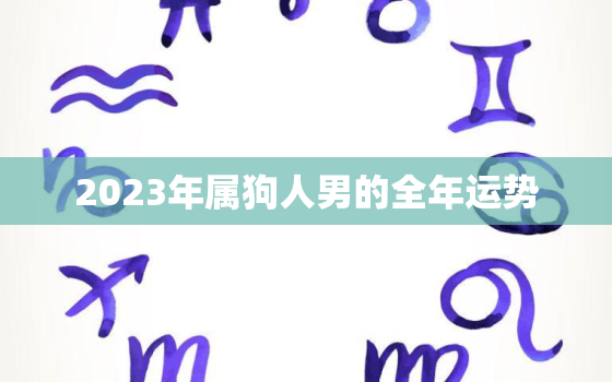 2023年属狗人男的全年运势，2023年属狗男财运如何