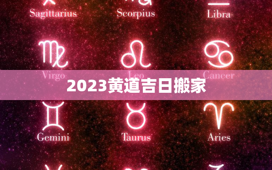 2023黄道吉日搬家，2023年搬家