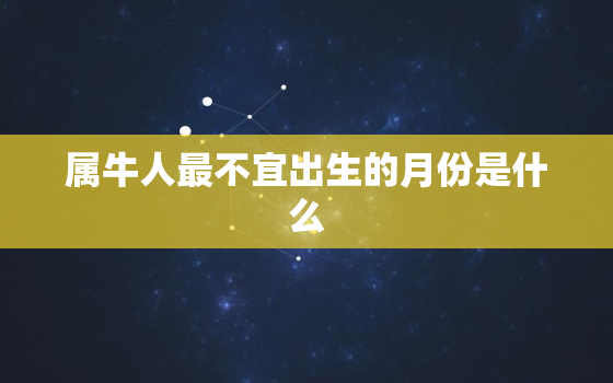 属牛人最不宜出生的月份是什么，属牛人最不宜出生的月份是什么星座