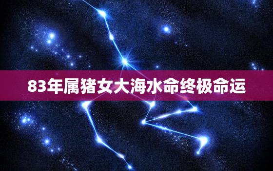 83年属猪女大海水命终极命运，83年属猪大海水命适合干什么职业