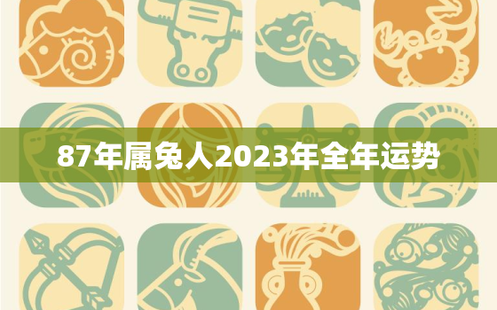 87年属兔人2023年全年运势，87年属兔人2023年全年运势及运程