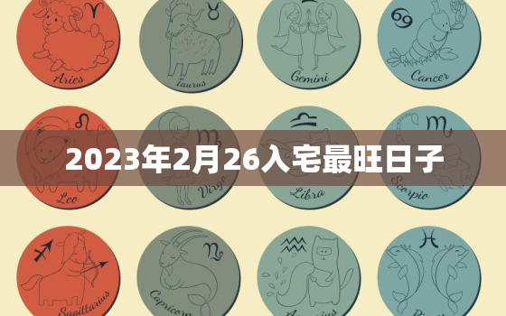 2023年2月26入宅最旺日子，2023年2月26日是黄道吉日