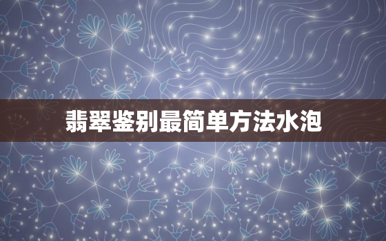 翡翠鉴别最简单方法水泡，手电筒翡翠鉴别最直接方法