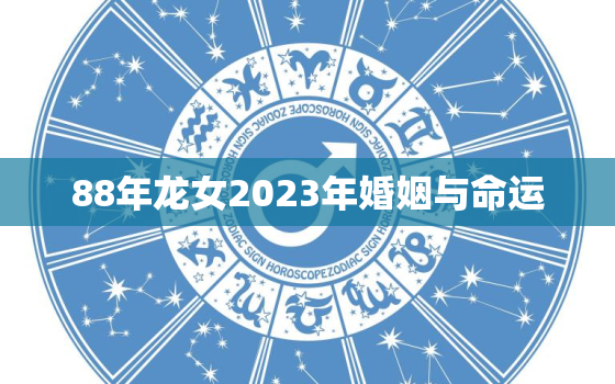 88年龙女2023年婚姻与命运，88年属龙女2023年适合生孩子吗