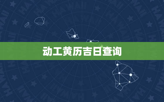 动工黄历吉日查询，动工黄历吉日查询表