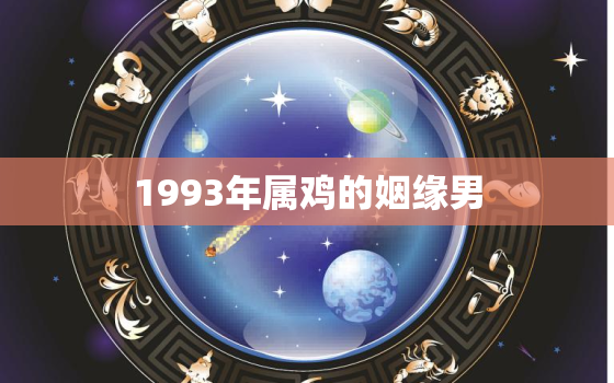 1993年属鸡的姻缘男，1993年属鸡的姻缘男命运