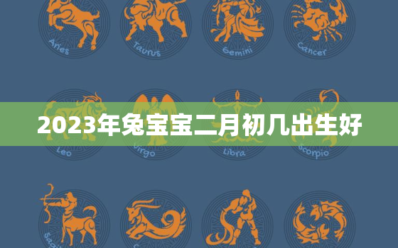 2023年兔宝宝二月初几出生好，2023年兔宝宝二月初几出生好命