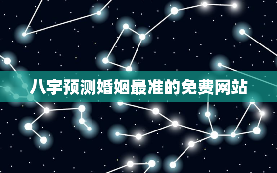 八字预测婚姻最准的免费网站，八字测婚姻姻缘详细免费