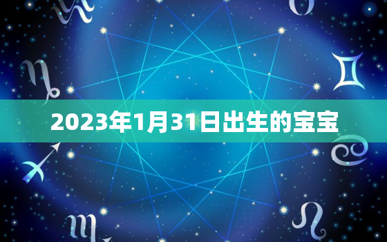 2023年1月31日出生的宝宝，2023年1月31号