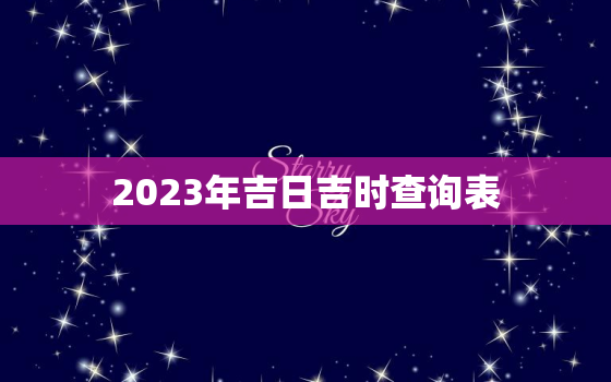 2023年吉日吉时查询表，2023好日子