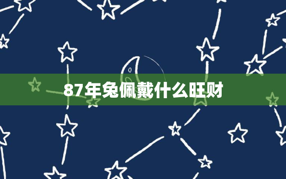 87年兔佩戴什么旺财，87年兔适合佩戴什么聚财招财