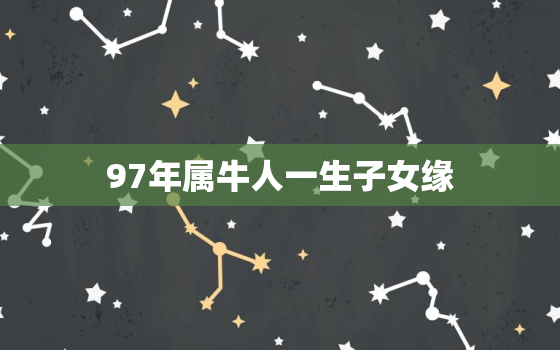 97年属牛人一生子女缘，1997年属牛何时添子女