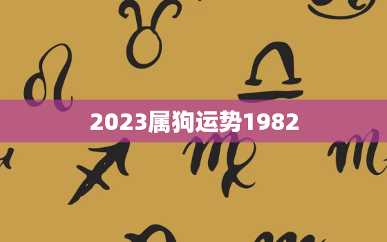 2023属狗运势1982，2023年运势1994