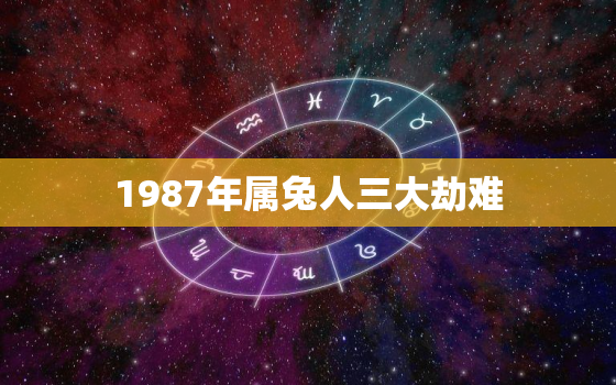 1987年属兔人三大劫难，87年属兔人终身的劫难年在何时