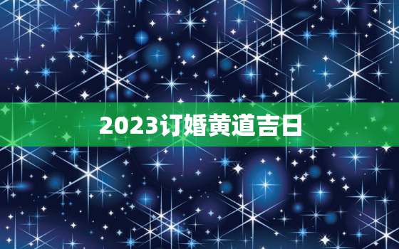 2023订婚黄道吉日，二零二一年订婚黄道吉日