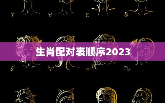 生肖配对表顺序2023，生肖对照表2022