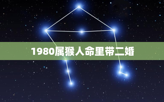 1980属猴人命里带二婚，十猴
苦,哪个月份最苦