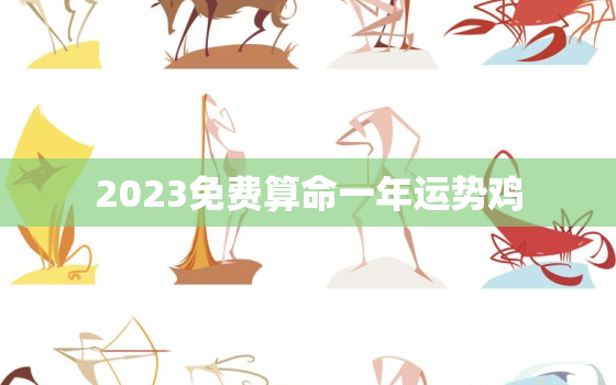 2023免费算命一年运势鸡，鸡年2023年运势及运程每月运程