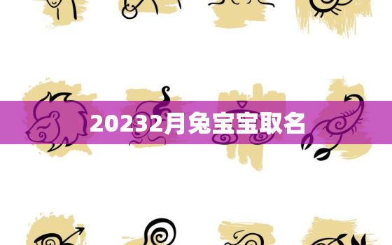 20232月兔宝宝取名，2023兔宝宝几月出生最好命2021年