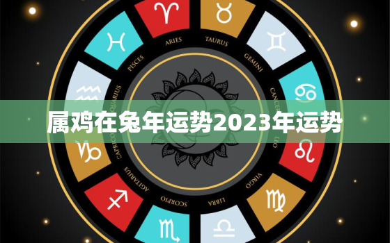 属鸡在兔年运势2023年运势，2023年属鸡很惨吗