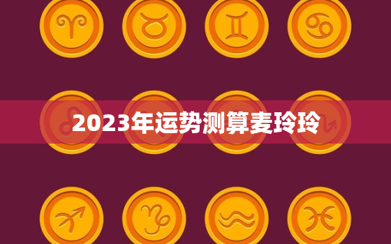 2023年运势测算麦玲玲，麦玲玲2021年下半年运势