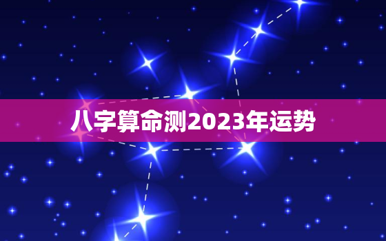 八字算命测2023年运势，八字算命测2023年运势