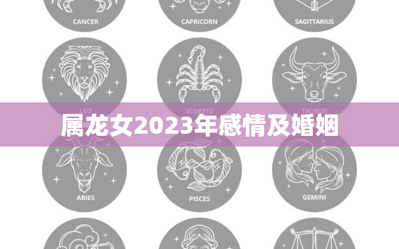 属龙女2023年感情及婚姻，2023年属龙女人的全年每月