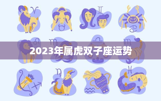 2023年属虎双子座运势，2023年属虎双子座运势怎么样