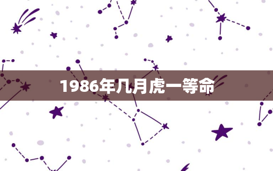 1986年几月虎一等命，86年属虎二次婚姻在几岁