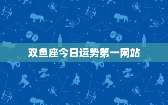 双鱼座今日运势第一网站，双鱼座今日运势第一星座网页