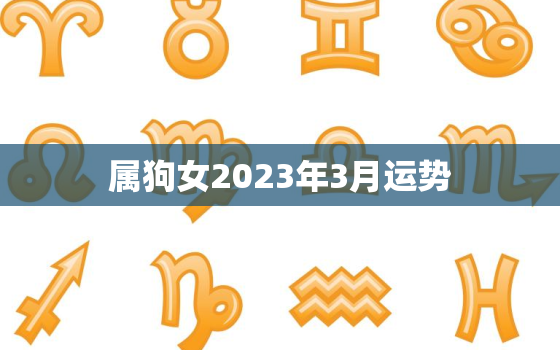 属狗女2023年3月运势，2023年属狗女人的全年运势详解