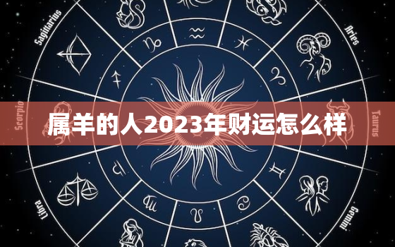 属羊的人2023年财运怎么样，属羊的人2023年财运怎么样女